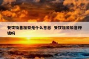 餐饮销售加盟是什么意思  餐饮加盟销售赚钱吗