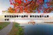 餐饮馆加盟哪个品牌好  餐饮店加盟什么牌子好