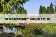 0粉丝怎么做短剧推广（0粉丝能上热门吗）
