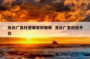 竞价广告托管哪家好做呢  竞价广告投放平台