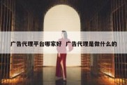 广告代理平台哪家好  广告代理是做什么的