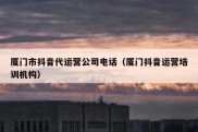 厦门市抖音代运营公司电话（厦门抖音运营培训机构）