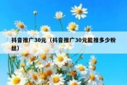 抖音推广30元（抖音推广30元能推多少粉丝）
