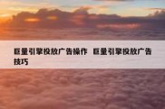 巨量引擎投放广告操作  巨量引擎投放广告技巧