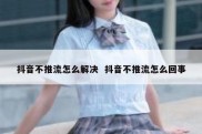 抖音不推流怎么解决  抖音不推流怎么回事