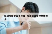 福建加盟餐饮多少钱  福州加盟餐饮品牌大全