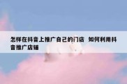 怎样在抖音上推广自己的门店  如何利用抖音推广店铺