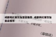 成都网红餐饮加盟店推荐  成都网红餐饮加盟店推荐