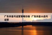广东抖音代运营策略价格  广东抖音小店代运营