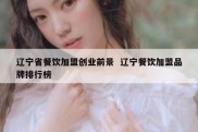 辽宁省餐饮加盟创业前景  辽宁餐饮加盟品牌排行榜