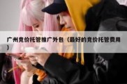 广州竞价托管推广外包（最好的竞价托管费用）