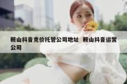 鞍山抖音竞价托管公司地址  鞍山抖音运营公司
