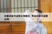 长春抖音代运营公司报价  专业抖音代运营公司