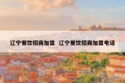 辽宁餐饮招商加盟  辽宁餐饮招商加盟电话