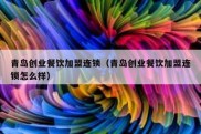 青岛创业餐饮加盟连锁（青岛创业餐饮加盟连锁怎么样）