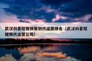 武汉抖音短视频策划代运营排名（武汉抖音短视频代运营公司）