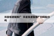 抖音极速版推广  抖音极速版推广扫码能扫吗