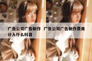 广告公司广告制作  广告公司广告制作费用计入什么科目
