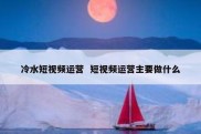 冷水短视频运营  短视频运营主要做什么