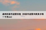 通州抖音代运营价格（抖音代运营大概多少钱一个月oo）