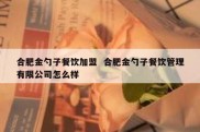 合肥金勺子餐饮加盟  合肥金勺子餐饮管理有限公司怎么样