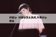抖音ip  抖音ip怎么关闭,不展示ip地址