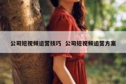 公司短视频运营技巧  公司短视频运营方案