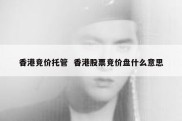 香港竞价托管  香港股票竞价盘什么意思