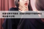 巨量引擎字节跳动（巨量引擎是字节跳动母公司还是子公司）