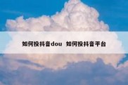 如何投抖音dou  如何投抖音平台