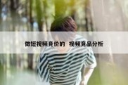 做短视频竞价的  视频竞品分析