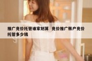 推广竞价托管谁家划算  竞价推广账户竞价托管多少钱