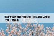 浙江餐饮店加盟代理公司  浙江餐饮店加盟代理公司排名