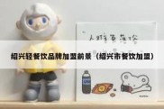 绍兴轻餐饮品牌加盟前景（绍兴市餐饮加盟）