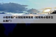 小程序推广计划短视频变现（短视频小程序怎么推广）