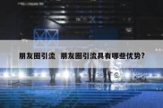 朋友圈引流  朋友圈引流具有哪些优势?