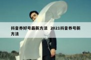 抖音养好号最新方法  2021抖音养号新方法