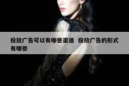 投放广告可以有哪些渠道  投放广告的形式有哪些