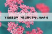 下载巨量引擎  下载巨量引擎可以领多少钱