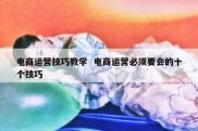 电商运营技巧教学  电商运营必须要会的十个技巧