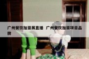 广州餐饮加盟展直播  广州餐饮加盟项目品牌