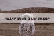 抖音上如何增加热度  怎么让抖音热度提升