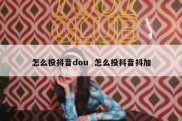 怎么投抖音dou  怎么投抖音抖加