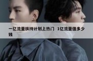 一亿流量扶持计划上热门  1亿流量值多少钱