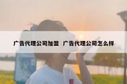 广告代理公司加盟  广告代理公司怎么样