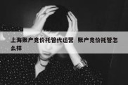 上海账户竞价托管代运营  账户竞价托管怎么样