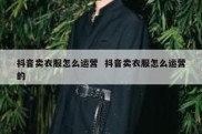 抖音卖衣服怎么运营  抖音卖衣服怎么运营的