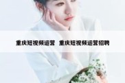 重庆短视频运营  重庆短视频运营招聘
