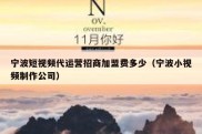 宁波短视频代运营招商加盟费多少（宁波小视频制作公司）