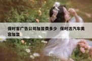 保时客广告公司加盟费多少  保时洁汽车美容加盟
